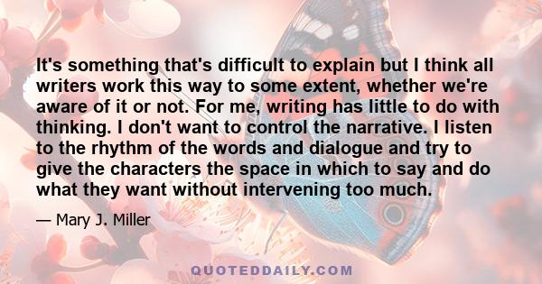 It's something that's difficult to explain but I think all writers work this way to some extent, whether we're aware of it or not. For me, writing has little to do with thinking. I don't want to control the narrative. I 