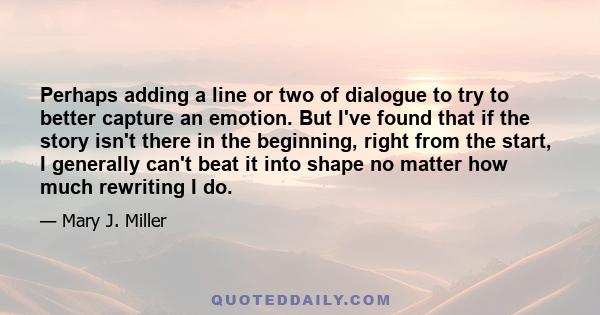 Perhaps adding a line or two of dialogue to try to better capture an emotion. But I've found that if the story isn't there in the beginning, right from the start, I generally can't beat it into shape no matter how much