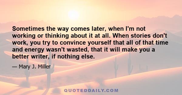 Sometimes the way comes later, when I'm not working or thinking about it at all. When stories don't work, you try to convince yourself that all of that time and energy wasn't wasted, that it will make you a better