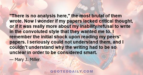 There is no analysis here, the most brutal of them wrote. Now I wonder if my papers lacked critical thought, or if it was really more about my inability/refusal to write in the convoluted style that they wanted me to. I 