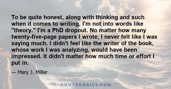 To be quite honest, along with thinking and such when it comes to writing, I'm not into words like theory. I'm a PhD dropout. No matter how many twenty-five-page papers I wrote, I never felt like I was saying much. I