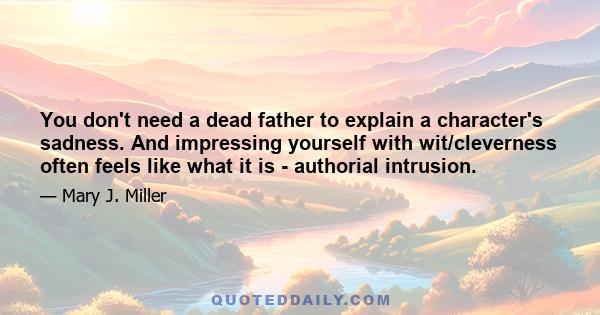 You don't need a dead father to explain a character's sadness. And impressing yourself with wit/cleverness often feels like what it is - authorial intrusion.