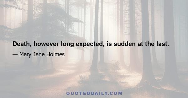 Death, however long expected, is sudden at the last.