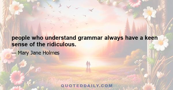 people who understand grammar always have a keen sense of the ridiculous.