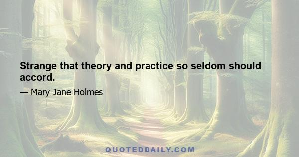 Strange that theory and practice so seldom should accord.