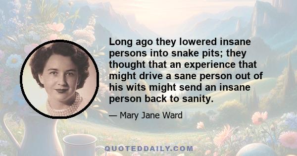 Long ago they lowered insane persons into snake pits; they thought that an experience that might drive a sane person out of his wits might send an insane person back to sanity.