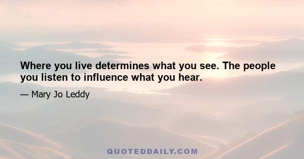 Where you live determines what you see. The people you listen to influence what you hear.