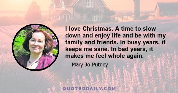 I love Christmas. A time to slow down and enjoy life and be with my family and friends. In busy years, it keeps me sane. In bad years, it makes me feel whole again.