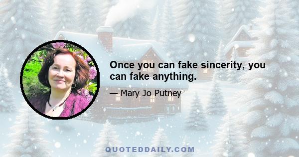 Once you can fake sincerity, you can fake anything.