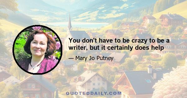 You don't have to be crazy to be a writer, but it certainly does help