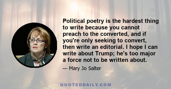 Political poetry is the hardest thing to write because you cannot preach to the converted, and if you're only seeking to convert, then write an editorial. I hope I can write about Trump; he's too major a force not to be 