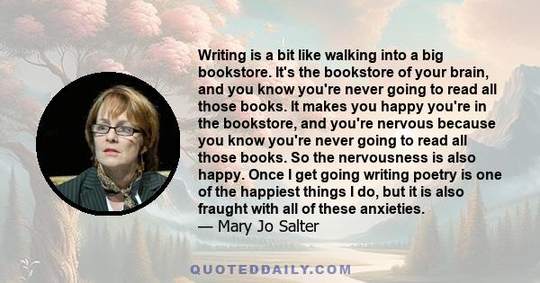 Writing is a bit like walking into a big bookstore. It's the bookstore of your brain, and you know you're never going to read all those books. It makes you happy you're in the bookstore, and you're nervous because you