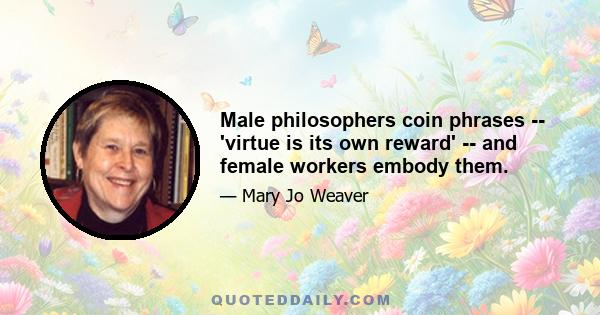 Male philosophers coin phrases -- 'virtue is its own reward' -- and female workers embody them.