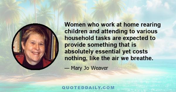 Women who work at home rearing children and attending to various household tasks are expected to provide something that is absolutely essential yet costs nothing, like the air we breathe.