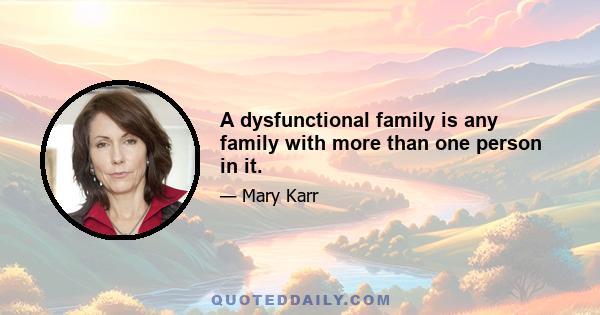 A dysfunctional family is any family with more than one person in it.