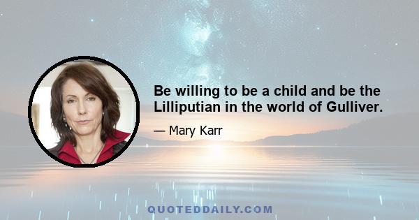 Be willing to be a child and be the Lilliputian in the world of Gulliver.