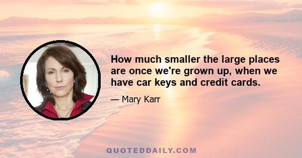 How much smaller the large places are once we're grown up, when we have car keys and credit cards.