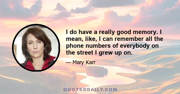 I do have a really good memory. I mean, like, I can remember all the phone numbers of everybody on the street I grew up on.