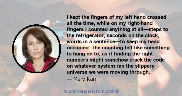 I kept the fingers of my left hand crossed all the time, while on my right-hand fingers I counted anything at all—steps to the refrigerator, seconds on the clock, words in a sentence—to keep my head occupied. The