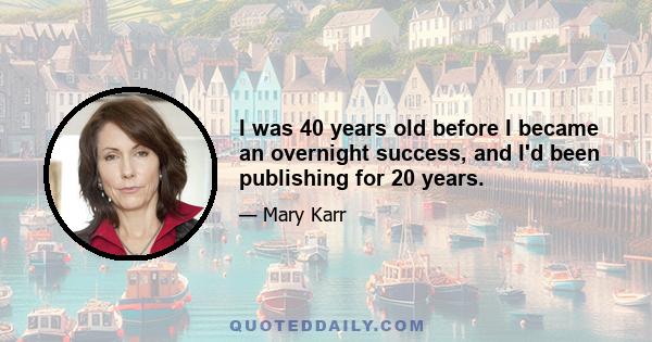 I was 40 years old before I became an overnight success, and I'd been publishing for 20 years.