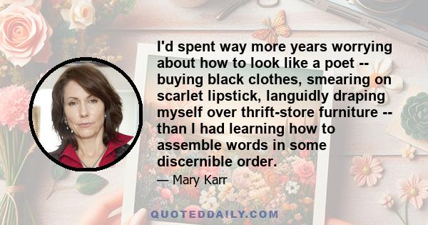 I'd spent way more years worrying about how to look like a poet -- buying black clothes, smearing on scarlet lipstick, languidly draping myself over thrift-store furniture -- than I had learning how to assemble words in 