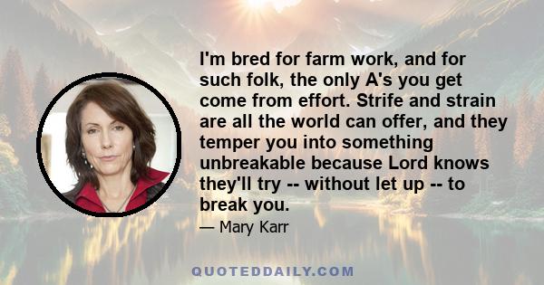 I'm bred for farm work, and for such folk, the only A's you get come from effort. Strife and strain are all the world can offer, and they temper you into something unbreakable because Lord knows they'll try -- without