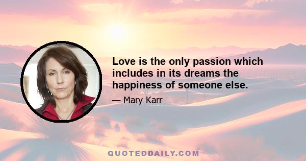 Love is the only passion which includes in its dreams the happiness of someone else.