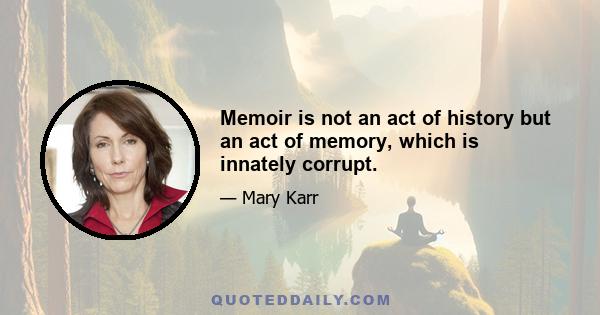 Memoir is not an act of history but an act of memory, which is innately corrupt.