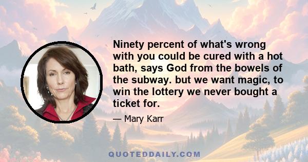 Ninety percent of what's wrong with you could be cured with a hot bath, says God from the bowels of the subway. but we want magic, to win the lottery we never bought a ticket for.