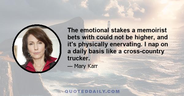 The emotional stakes a memoirist bets with could not be higher, and it's physically enervating. I nap on a daily basis like a cross-country trucker.