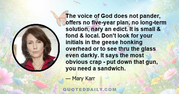 The voice of God does not pander, offers no five-year plan, no long-term solution, nary an edict. It is small & fond & local. Don't look for your initials in the geese honking overhead or to see thru the glass even