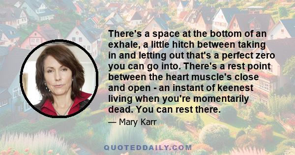 There's a space at the bottom of an exhale, a little hitch between taking in and letting out that's a perfect zero you can go into. There's a rest point between the heart muscle's close and open - an instant of keenest