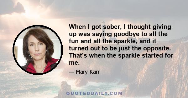 When I got sober, I thought giving up was saying goodbye to all the fun and all the sparkle, and it turned out to be just the opposite. That's when the sparkle started for me.