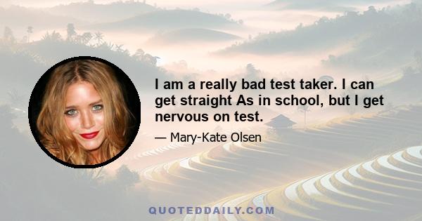 I am a really bad test taker. I can get straight As in school, but I get nervous on test.