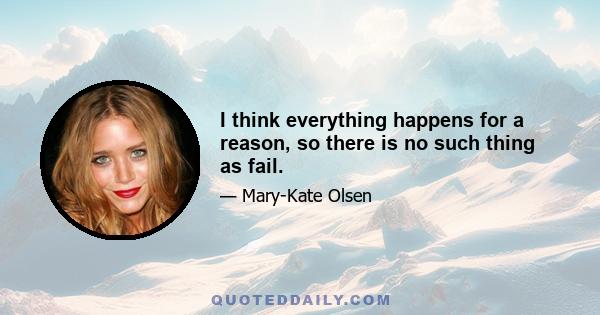 I think everything happens for a reason, so there is no such thing as fail.