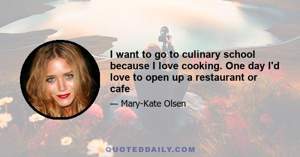 I want to go to culinary school because I love cooking. One day I'd love to open up a restaurant or cafe