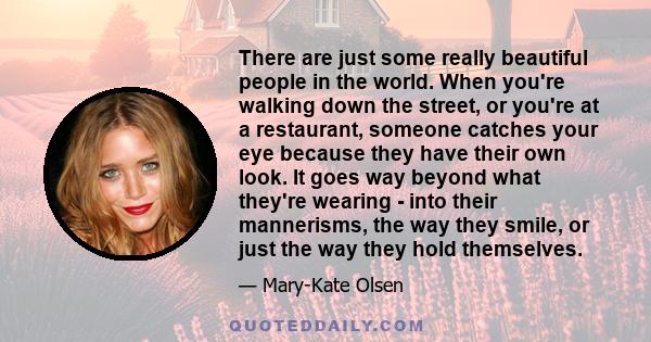 There are just some really beautiful people in the world. When you're walking down the street, or you're at a restaurant, someone catches your eye because they have their own look. It goes way beyond what they're