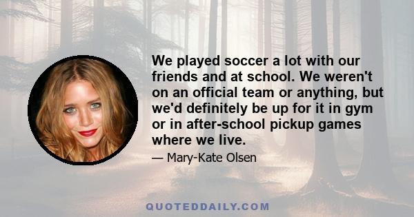 We played soccer a lot with our friends and at school. We weren't on an official team or anything, but we'd definitely be up for it in gym or in after-school pickup games where we live.