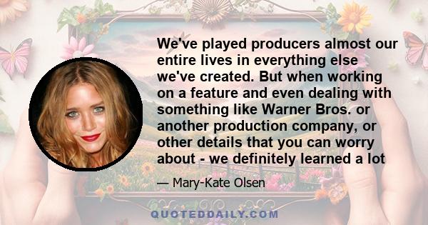 We've played producers almost our entire lives in everything else we've created. But when working on a feature and even dealing with something like Warner Bros. or another production company, or other details that you