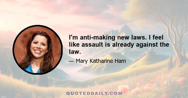 I'm anti-making new laws. I feel like assault is already against the law.