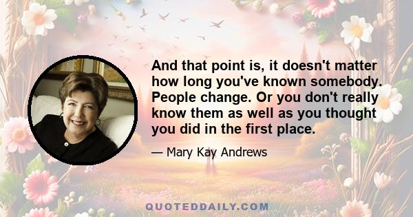 And that point is, it doesn't matter how long you've known somebody. People change. Or you don't really know them as well as you thought you did in the first place.