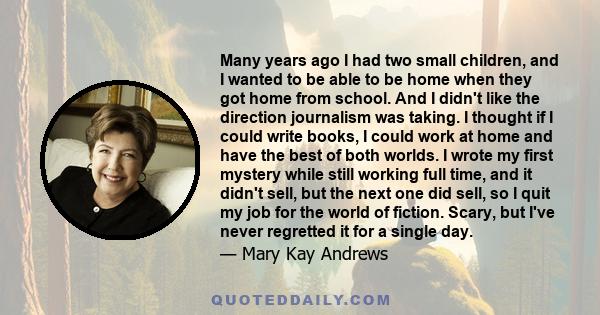 Many years ago I had two small children, and I wanted to be able to be home when they got home from school. And I didn't like the direction journalism was taking. I thought if I could write books, I could work at home