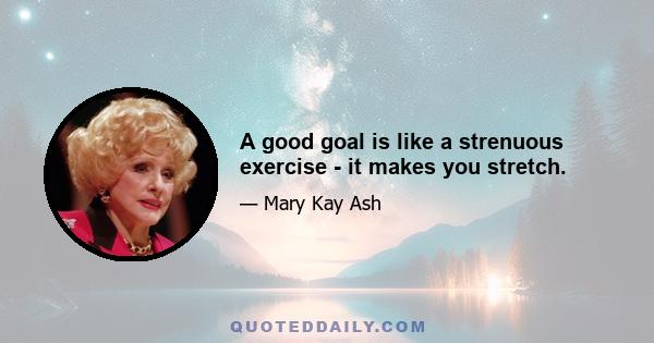 A good goal is like a strenuous exercise - it makes you stretch.