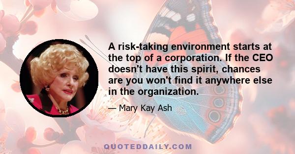 A risk-taking environment starts at the top of a corporation. If the CEO doesn't have this spirit, chances are you won't find it anywhere else in the organization.