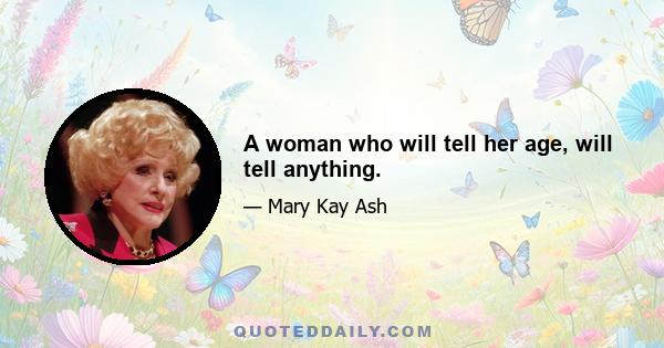 A woman who will tell her age, will tell anything.