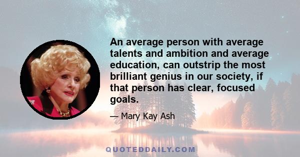 An average person with average talents and ambition and average education, can outstrip the most brilliant genius in our society, if that person has clear, focused goals.