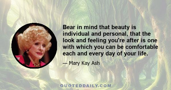 Bear in mind that beauty is individual and personal, that the look and feeling you're after is one with which you can be comfortable each and every day of your life.