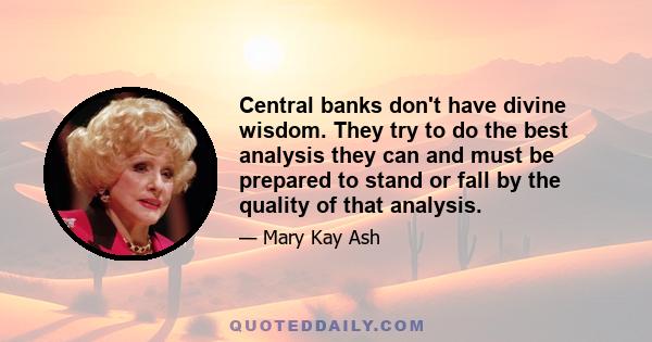 Central banks don't have divine wisdom. They try to do the best analysis they can and must be prepared to stand or fall by the quality of that analysis.