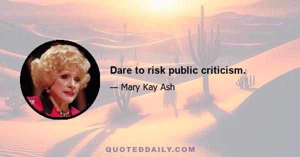 Dare to risk public criticism.