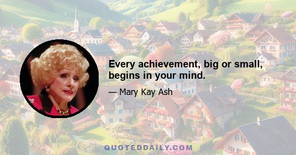 Every achievement, big or small, begins in your mind.